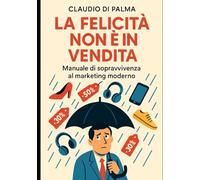 LA FELICITÀ NON È IN VENDITA: Manuale di sopravvivenza al marketing moderno