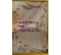 La Felicità Non E Là Fuori, E Dentro Di Te: Diario,10 Capitoli Motivazionali, 30 giorni di Riflessione, Un Strumento Unico di Crescita Emotiva ,Per un Stile di Vita Positivo