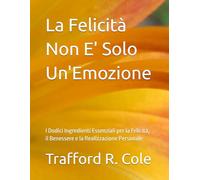 La Felicità Non E' Solo un'Emozione: I Dodici Ingredienti Essenziali per la Felicità, il Benessere e la Realizzazione Personale (La ricerca della felicità)
