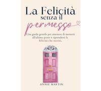 La Felicità senza il permesso: Una guida gentile per smettere di metterti all'ultimo posto e riprenderti la felicità che meriti.