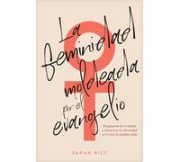 La Feminidad Moldeada Por El Evangelio: Despojarte de Ti Misma Y Encontrar Tu Identidad En Cristo Lo Cambia Todo