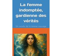 La femme indomptée, gardienne des vérités: Un oracle de la femme sauvage