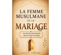 La Femme Musulmane et le Mariage: Ce que chaque femme doit savoir sur le couple en Islam pour bâtir un foyer serein, renforcer son mariage et avancer vers Allah selon le Coran et la Sunna