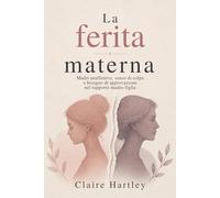 La ferita materna: Madri anaffettive, senso di colpa e bisogno di approvazione: capire e guarire le ferite del rapporto madre-figlia