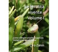 La fertilità vivente - Volume I: Come costruire un'azienda agricola biologicamente autonoma (Agricoltura Biologica Rigenerativa)