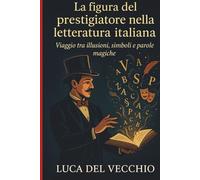 LA FIGURA DEL PRESTIGIATORE NELLA LETTERATURA ITALIANA: Viaggio tra illusioni, simboli e parole magiche