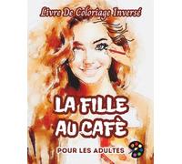 La Fille Au Café Livre De Coloriage Inversé Pour Les Adultes: 34 Magnifiques Motifs D'aquarelle | Créativité, Inspiration, Attention, Méditation, Relaxation, Coloriage Anti-stress
