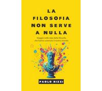 LA FILOSOFIA NON SERVE A NULLA: Viaggio nelle idee della filosofia che hanno costruito il nostro mondo