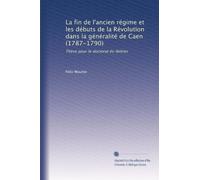 La fin de l'ancien régime et les débuts de la Révolution dans la généralité de Caen (1787-1790): Thèse pour le doctorat ès-lettres: Volume 1
