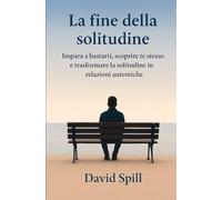 La fine della solitudine: Impara a bastarti, scoprire te stesso e trasformare la solitudine in relazioni autentiche (Il coraggio)