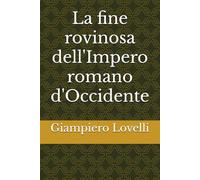 La fine rovinosa dell'Impero romano d'Occidente (Storia Antica e biografie di uomini e donne dell'antichità)