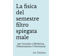 La fisica del semestre filtro spiegata male: per l'accesso a Medicina, Odontoiatria e Veterinaria (Le materie del semestre filtro spiegate male)