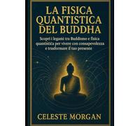 LA FISICA QUANTISTICA DEL BUDDHA (2° Edizione): Scopri i Legami tra Buddismo e Fisica Quantistica per Vivere con Consapevolezza e Trasformare il tuo Presente