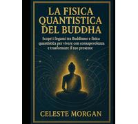 LA FISICA QUANTISTICA DEL BUDDHA (2° Edizione): Scopri i Legami tra Buddismo e Fisica Quantistica per Vivere con Consapevolezza e Trasformare il tuo Presente