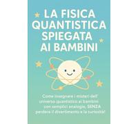 LA FISICA QUANTISTICA SPIEGATA AI BAMBINI: Come insegnare i misteri dell'universo quantistico ai bambini con semplici analogie, SENZA perdere il divertimento e la curiosità!