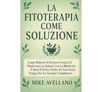LA FITOTERAPIA COME SOLUZIONE: Come ridurre il dolore cronico e migliorare la salute con le medicine a base di erbe anche se non avete tempo per le terapie complesse!