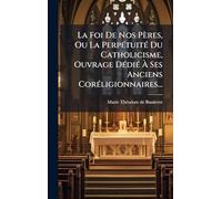 La Foi De Nos Pères, Ou La PerpÃ(c)tuitÃ(c) Du Catholicisme, Ouvrage DÃ(c)diÃ(c) À Ses Anciens CorÃ(c)ligionnaires...