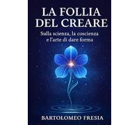 La follia del creare: Sulla scienza, la coscienza e l'arte del dare forma