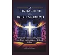LA FONDAZIONE DEL CRISTIANESIMO: Fatti sulla crocifissione, morte, sepoltura e risurrezione di Gesù Cristo