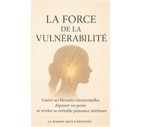 La Force de la Vulnérabilité: Guérir ses blessures émotionnelles, dépasser ses peurs et révéler sa véritable puissance intérieure (La maison sous X édition)