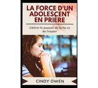 LA FORCE D'UN ADOLESCENT EN PRIÈRE: Libérer le pouvoir de la foi et de l'espoir