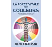 La force vitale des couleurs: Découvrez comment vous guérir et vou transformer grâce aux couleurs