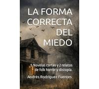 LA FORMA CORRECTA DEL MIEDO: 5 Novelas cortas y 2 relatos de folk horror y distopía.