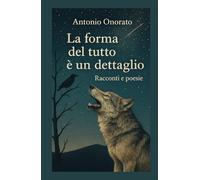 La Forma del Tutto è un Dettaglio: Racconti e poesie