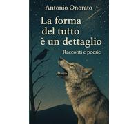 La Forma del Tutto è un Dettaglio: Racconti e poesie