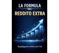 La formula del reddito extra: Come guadagnare online da zero con l’intelligenza artificiale e sistemi semplici (Bussines)