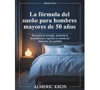 La fórmula del sueño para hombres mayores de 50 años: Recupera tu energía, aumenta tu testosterona y agudiza tu mente sin depender de pastillas
