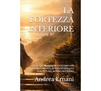 LA FORTEZZA INTERIORE: MANUALE PRATICO DI STOICISMO PER COLTIVARE LUCIDITÀ, AUTOCONTROLLO E SERENITÀ NEL MONDO MODERNO