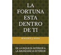 LA FORTUNA ESTA DENTRO DE TI: DE LA RIQUEZA INTERIOR A LA ABUNDANCIA EXTERIOR