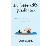 La Forza delle Piccole Cose: Allenarsi senza stress, senza scuse, senza smettere