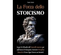 La Forza dello Stoicismo: Scopri la Filosofia del Controllo Interiore per Affrontare le Emozioni, Costruire Disciplina Mentale e Vivere Ogni Giorno con Serenità