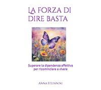 La forza di dire basta: Superare la dipendenza affettiva per ricominciare a vivere