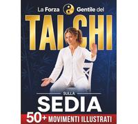 La Forza Gentile del Tai Chi sulla Sedia: Muoviti con più sicurezza e riconquista forza, flessibilità e calma in soli 10 minuti al giorno | Oltre 50 movimenti illustrati per principianti