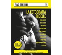 La fotografia ribelle. Paola Agosti, Diane Arbus, Eve Arnold, Lisetta Carmi, Annie Leibovitz, Vivian Maier, Tina Modotti, Gerda Taro, Francesca Woodman e le altre. Storie, passioni e conflitti del...