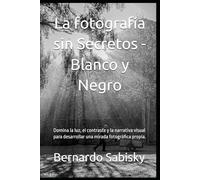 La fotografía sin Secretos - Blanco y Negro: Domina la luz, el contraste y la narrativa visual para desarrollar una mirada fotográfica propia. (La Visión del Cíclope)