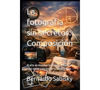 La fotografía sin secretos: Composición: El arte de dominar la mirada, ordenar el caos visual y encontrar tu estilo propio (La Visión del Cíclope)