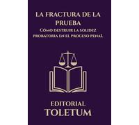 LA FRACTURA DE LA PRUEBA: Cómo destruir la solidez probatoria en el proceso penal (EDITORIAL TOLETUM)