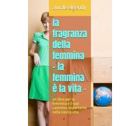 la fragranza della femmina - la femmina è la vita -: un libro per la femmina e il suo cammino importante nella nostra vita