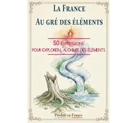 LA FRANCE AU GRÉ DES ÉLÉMENTS: 50 expressions pour explorer l’alchimie des éléments