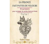 LA FRANCE FAIT PATTES DE VELOURS: 50 expressions pour caresser du verbe chiens et chats : Partie 1