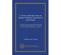 La France héroïque dans sa musique militaire, guerrière et patriotique: Audition vocale et instrumentale illustrée par des projections photographiques ... par des narrations historiques et critiques