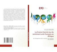 La France honnie ou du sentiment anti-français en Afrique: Du management de la rancoeur aux solutions des possibles
