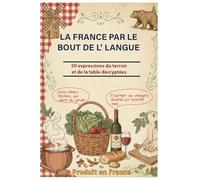 LA FRANCE PAR LE BOUT DE L’ LANGUE: 50 expressions du terroir et de la table décryptées