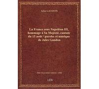 La France sous Napoléon III, hommage à Sa Majesté, cantate du 15 août / paroles et musique de Jules