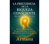 La Frecuencia de la Riqueza Consciente: Dinero como Energía, Prosperidad como Propósito, Abundancia como Estado del Ser (El Dios Dentro de Ti)