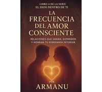 La Frecuencia del Amor Consciente: Relaciones que Sanan, Expanden y Honran tu Soberanía Interior (El Dios Dentro de Ti)